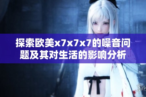 探索欧美x7x7x7的噪音问题及其对生活的影响分析
