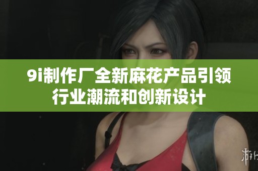 9i制作厂全新麻花产品引领行业潮流和创新设计