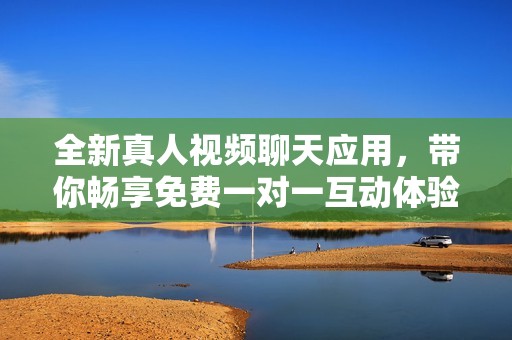 全新真人视频聊天应用，带你畅享免费一对一互动体验