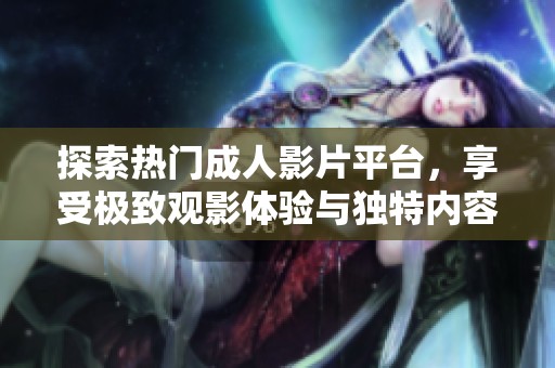 探索热门成人影片平台，享受极致观影体验与独特内容分享