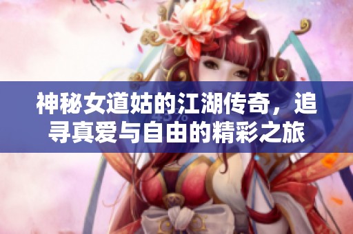 神秘女道姑的江湖传奇，追寻真爱与自由的精彩之旅