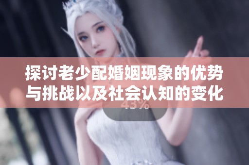 探讨老少配婚姻现象的优势与挑战以及社会认知的变化
