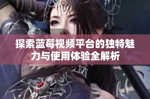 探索蓝莓视频平台的独特魅力与使用体验全解析