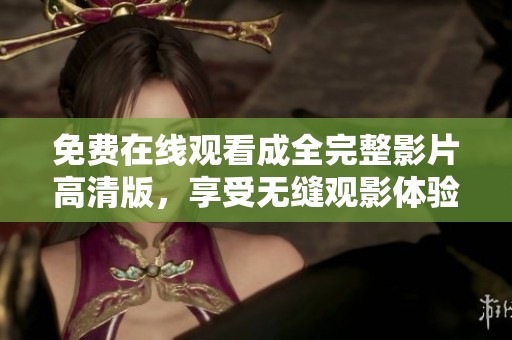免费在线观看成全完整影片高清版，享受无缝观影体验