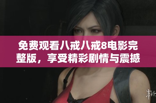 免费观看八戒八戒8电影完整版，享受精彩剧情与震撼视听体验
