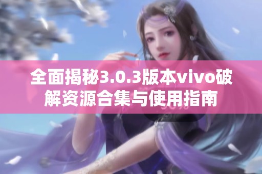 全面揭秘3.0.3版本vivo破解资源合集与使用指南