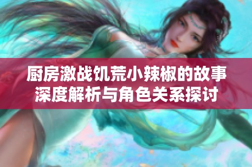 厨房激战饥荒小辣椒的故事深度解析与角色关系探讨