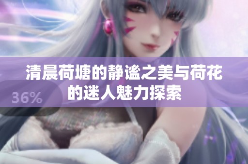 清晨荷塘的静谧之美与荷花的迷人魅力探索