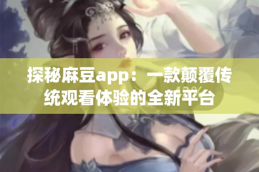 探秘麻豆app：一款颠覆传统观看体验的全新平台