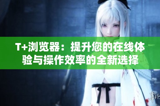 T+浏览器：提升您的在线体验与操作效率的全新选择