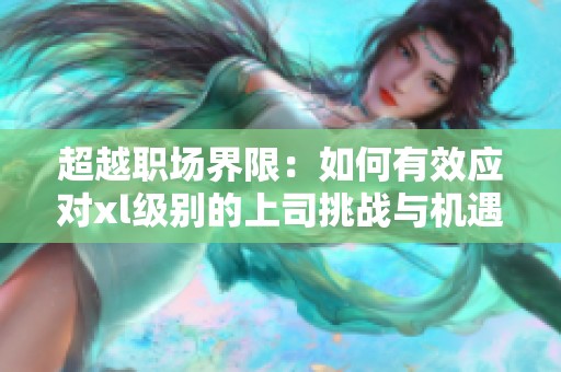 超越职场界限：如何有效应对xl级别的上司挑战与机遇