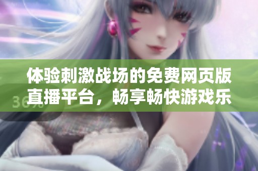 体验刺激战场的免费网页版直播平台，畅享畅快游戏乐趣