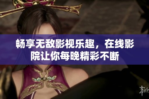 畅享无敌影视乐趣，在线影院让你每晚精彩不断