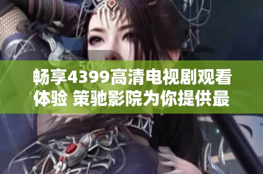 畅享4399高清电视剧观看体验 策驰影院为你提供最佳选择