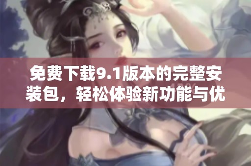 免费下载9.1版本的完整安装包，轻松体验新功能与优化