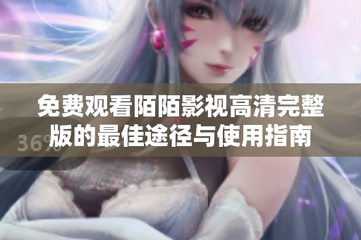 免费观看陌陌影视高清完整版的最佳途径与使用指南