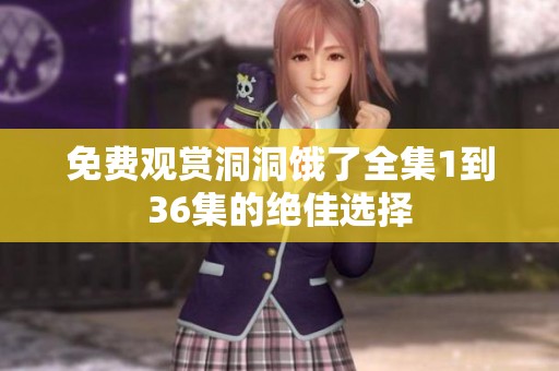 免费观赏洞洞饿了全集1到36集的绝佳选择