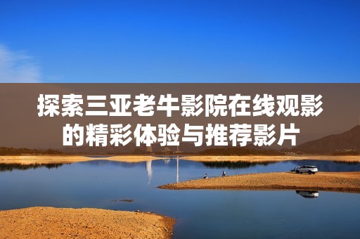探索三亚老牛影院在线观影的精彩体验与推荐影片