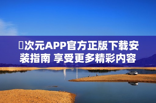囧次元APP官方正版下载安装指南 享受更多精彩内容与功能