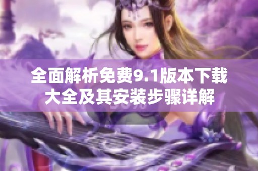 全面解析免费9.1版本下载大全及其安装步骤详解