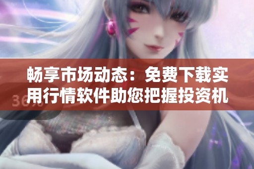 畅享市场动态：免费下载实用行情软件助您把握投资机会