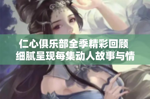 仁心俱乐部全季精彩回顾 细腻呈现每集动人故事与情感纠葛