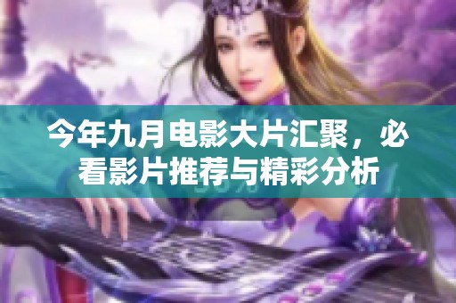 今年九月电影大片汇聚，必看影片推荐与精彩分析