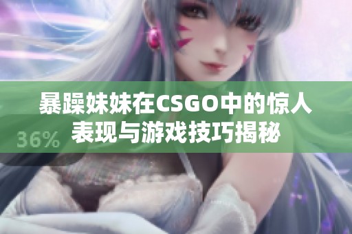 暴躁妹妹在CSGO中的惊人表现与游戏技巧揭秘