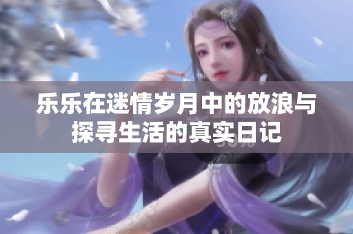 乐乐在迷情岁月中的放浪与探寻生活的真实日记