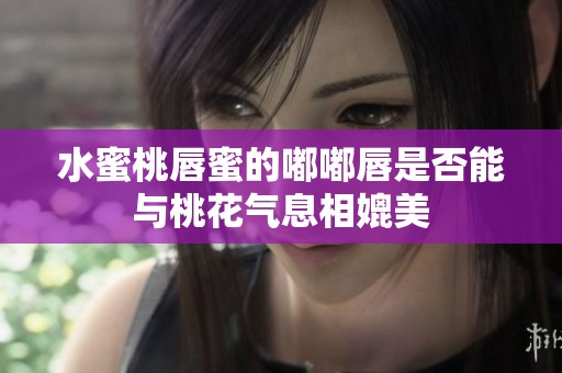 水蜜桃唇蜜的嘟嘟唇是否能与桃花气息相媲美