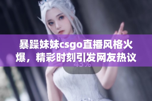 暴躁妹妹csgo直播风格火爆，精彩时刻引发网友热议