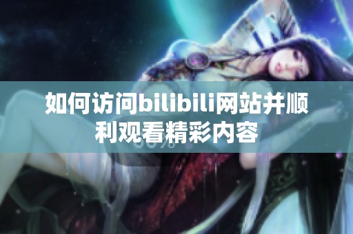 如何访问bilibili网站并顺利观看精彩内容
