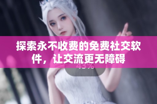 探索永不收费的免费社交软件，让交流更无障碍