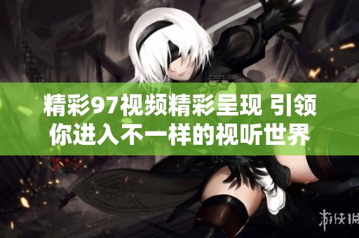 精彩97视频精彩呈现 引领你进入不一样的视听世界