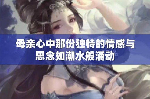 母亲心中那份独特的情感与思念如潮水般涌动