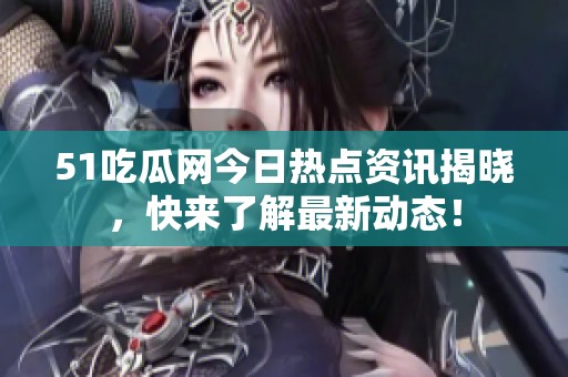 51吃瓜网今日热点资讯揭晓，快来了解最新动态！