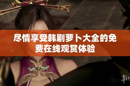 尽情享受韩剧萝卜大全的免费在线观赏体验