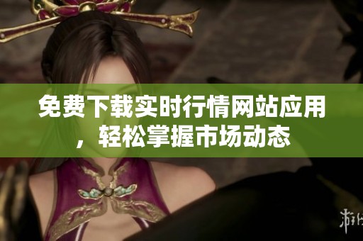 免费下载实时行情网站应用，轻松掌握市场动态