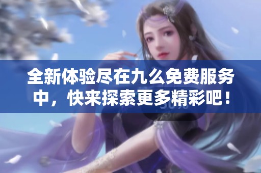 全新体验尽在九么免费服务中，快来探索更多精彩吧！