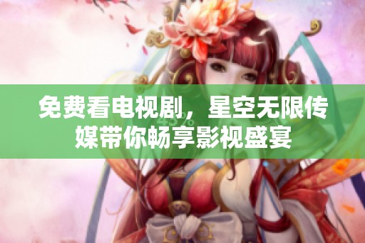 免费看电视剧，星空无限传媒带你畅享影视盛宴