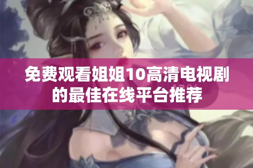 免费观看姐姐10高清电视剧的最佳在线平台推荐