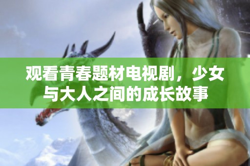 观看青春题材电视剧，少女与大人之间的成长故事