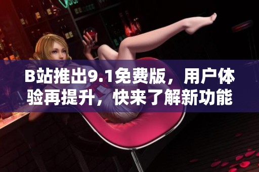 B站推出9.1免费版，用户体验再提升，快来了解新功能吧！