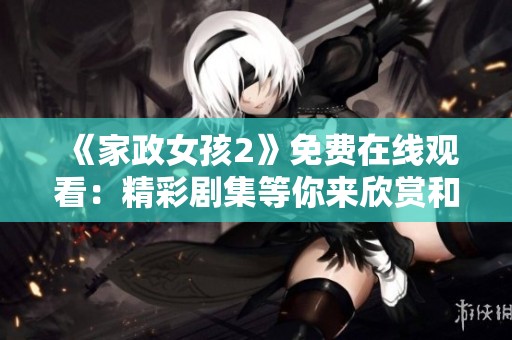 《家政女孩2》免费在线观看：精彩剧集等你来欣赏和讨论