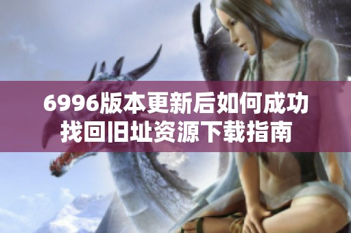 6996版本更新后如何成功找回旧址资源下载指南
