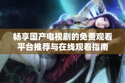 畅享国产电视剧的免费观看平台推荐与在线观看指南