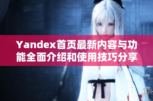 Yandex首页最新内容与功能全面介绍和使用技巧分享