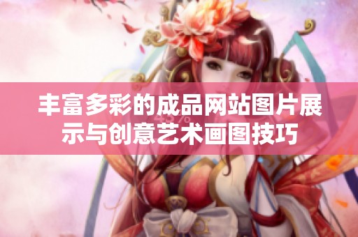 丰富多彩的成品网站图片展示与创意艺术画图技巧
