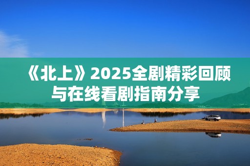 《北上》2025全剧精彩回顾与在线看剧指南分享