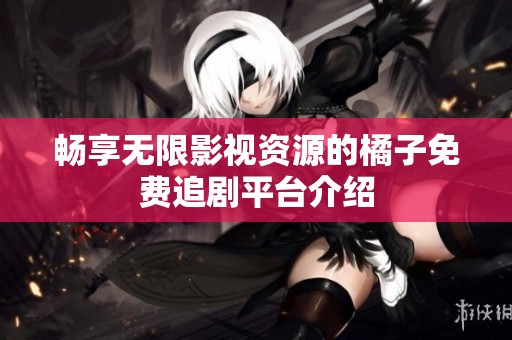 畅享无限影视资源的橘子免费追剧平台介绍